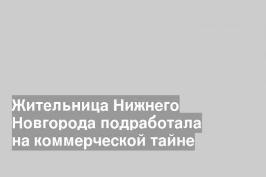 Жительница Нижнего Новгорода подработала на коммерческой тайне