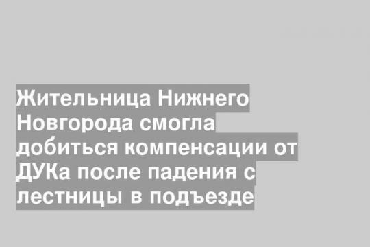 Жительница Нижнего Новгорода смогла добиться компенсации от ДУКа после падения с лестницы в подъезде