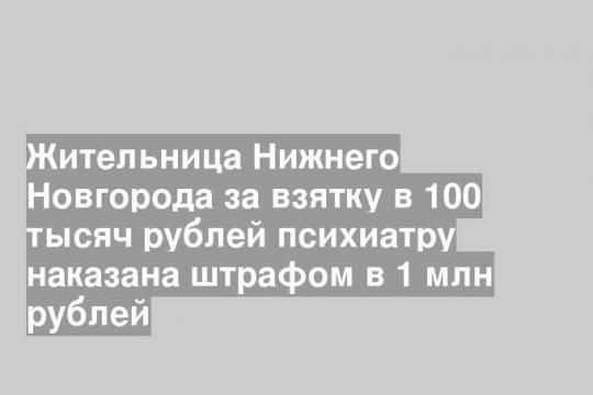 Жительница Нижнего Новгорода за взятку в 100 тысяч рублей психиатру наказана штрафом в 1 млн рублей