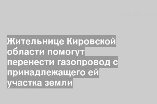 Жительнице Кировской области помогут перенести газопровод с принадлежащего ей участка земли