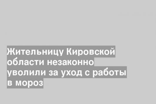 Жительницу Кировской области незаконно уволили за уход с работы в мороз