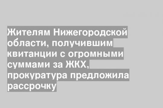 Жителям Нижегородской области, получившим квитанции с огромными суммами за ЖКХ, прокуратура предложила рассрочку