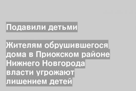 Жителям обрушившегося дома в Приокском районе Нижнего Новгорода власти угрожают лишением детей