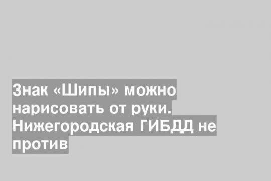 Знак «Шипы» можно нарисовать от руки. Нижегородская ГИБДД не против