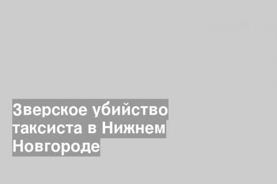 Зверское убийство таксиста в Нижнем Новгороде
