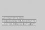 Нижегородского экс-министра Александра Макарова снова ждет суд